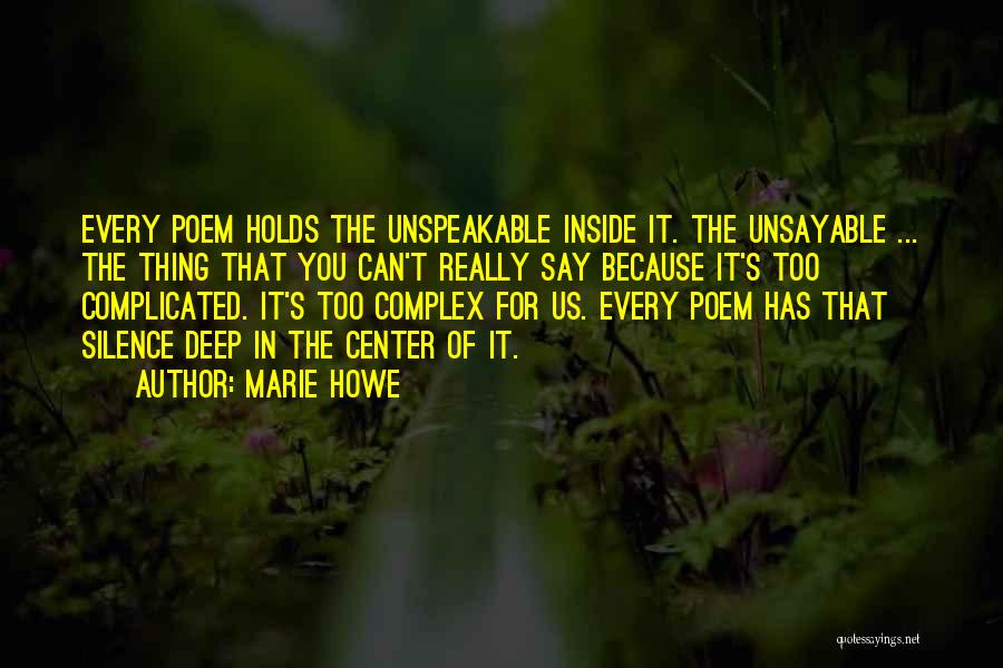 Marie Howe Quotes: Every Poem Holds The Unspeakable Inside It. The Unsayable ... The Thing That You Can't Really Say Because It's Too