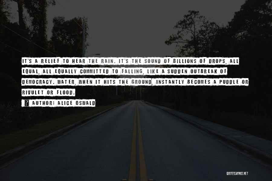 Alice Oswald Quotes: It's A Relief To Hear The Rain. It's The Sound Of Billions Of Drops, All Equal, All Equally Committed To