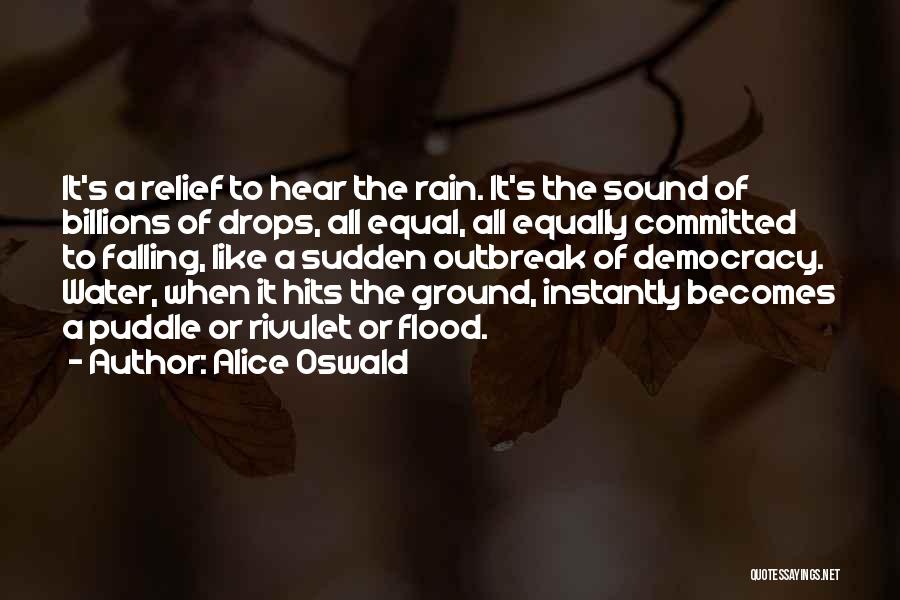 Alice Oswald Quotes: It's A Relief To Hear The Rain. It's The Sound Of Billions Of Drops, All Equal, All Equally Committed To