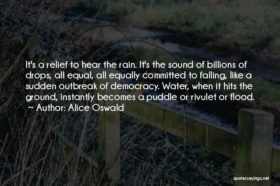 Alice Oswald Quotes: It's A Relief To Hear The Rain. It's The Sound Of Billions Of Drops, All Equal, All Equally Committed To