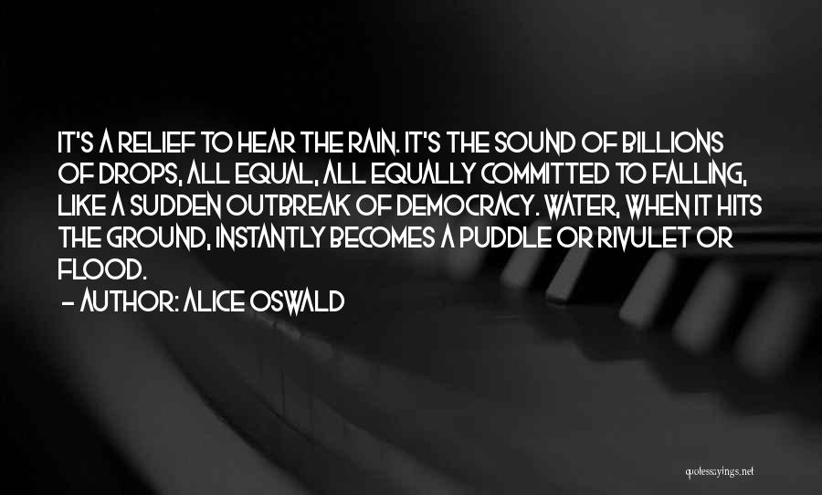 Alice Oswald Quotes: It's A Relief To Hear The Rain. It's The Sound Of Billions Of Drops, All Equal, All Equally Committed To