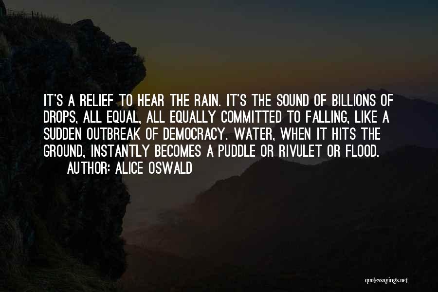 Alice Oswald Quotes: It's A Relief To Hear The Rain. It's The Sound Of Billions Of Drops, All Equal, All Equally Committed To