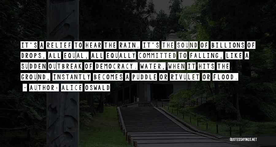 Alice Oswald Quotes: It's A Relief To Hear The Rain. It's The Sound Of Billions Of Drops, All Equal, All Equally Committed To