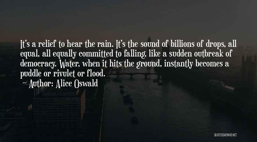 Alice Oswald Quotes: It's A Relief To Hear The Rain. It's The Sound Of Billions Of Drops, All Equal, All Equally Committed To