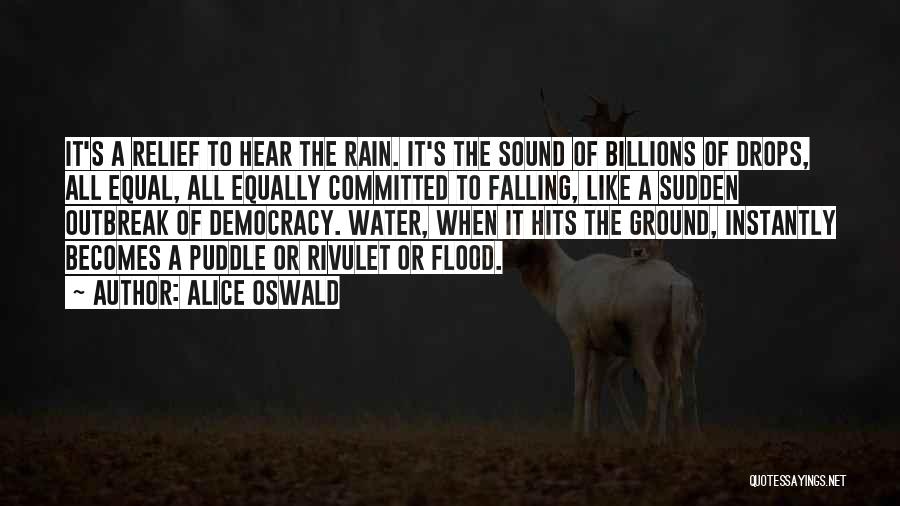 Alice Oswald Quotes: It's A Relief To Hear The Rain. It's The Sound Of Billions Of Drops, All Equal, All Equally Committed To