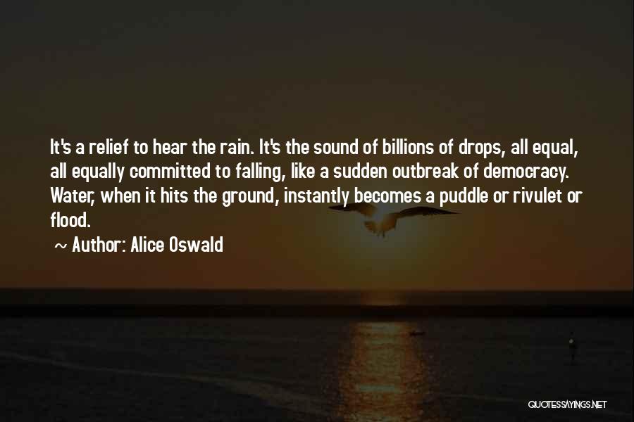 Alice Oswald Quotes: It's A Relief To Hear The Rain. It's The Sound Of Billions Of Drops, All Equal, All Equally Committed To