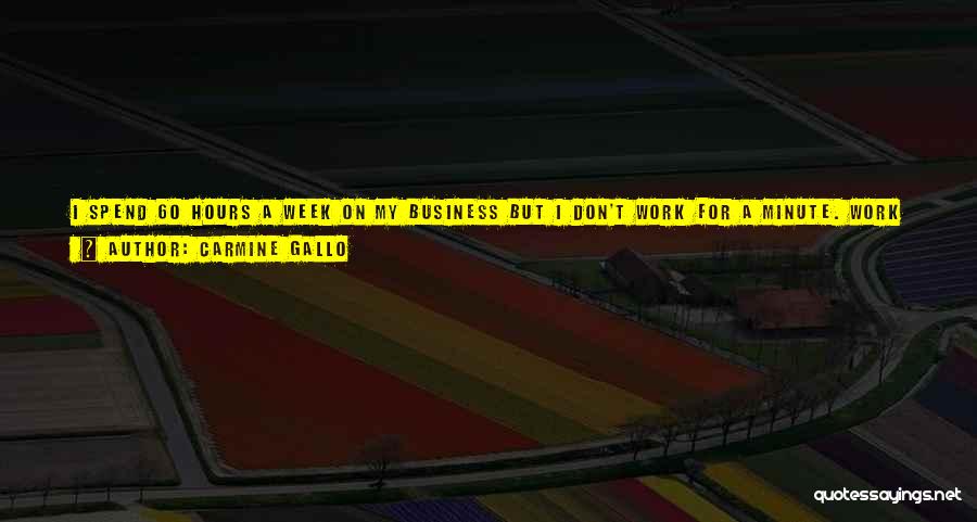 Carmine Gallo Quotes: I Spend 60 Hours A Week On My Business But I Don't Work For A Minute. Work Is Hard. But