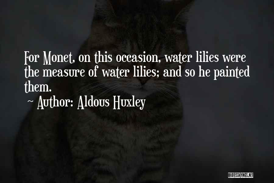 Aldous Huxley Quotes: For Monet, On This Occasion, Water Lilies Were The Measure Of Water Lilies; And So He Painted Them.