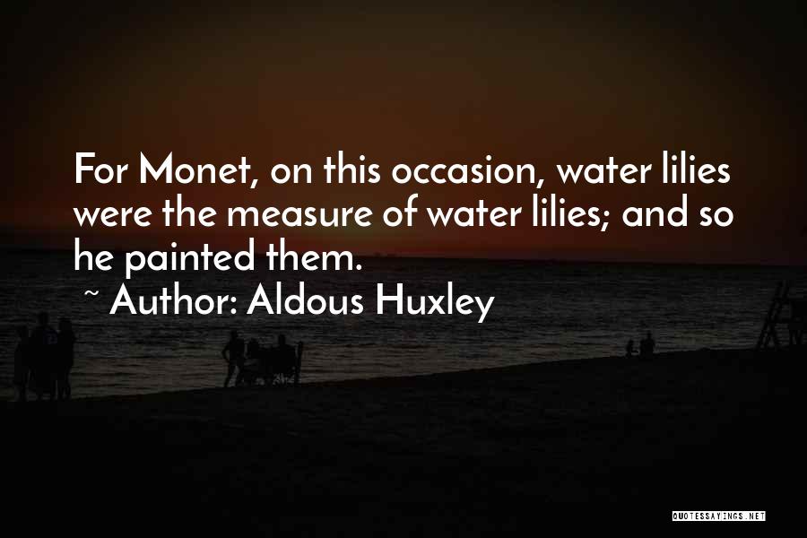 Aldous Huxley Quotes: For Monet, On This Occasion, Water Lilies Were The Measure Of Water Lilies; And So He Painted Them.
