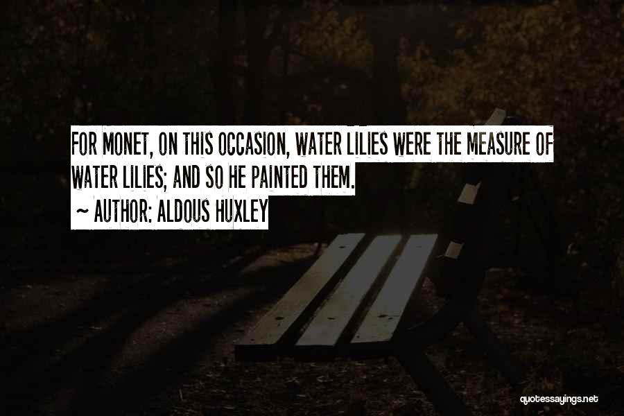 Aldous Huxley Quotes: For Monet, On This Occasion, Water Lilies Were The Measure Of Water Lilies; And So He Painted Them.