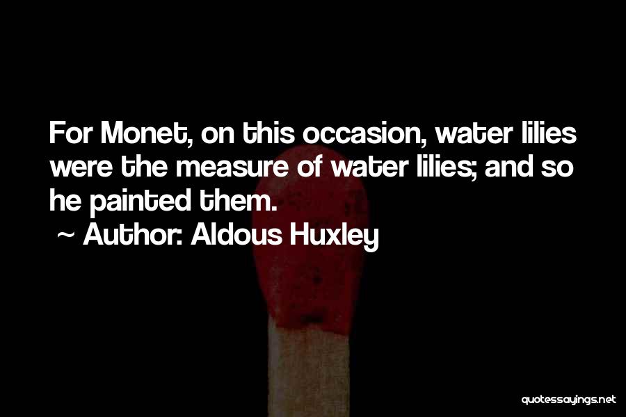 Aldous Huxley Quotes: For Monet, On This Occasion, Water Lilies Were The Measure Of Water Lilies; And So He Painted Them.