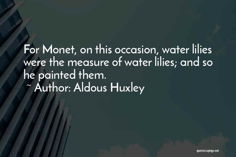 Aldous Huxley Quotes: For Monet, On This Occasion, Water Lilies Were The Measure Of Water Lilies; And So He Painted Them.