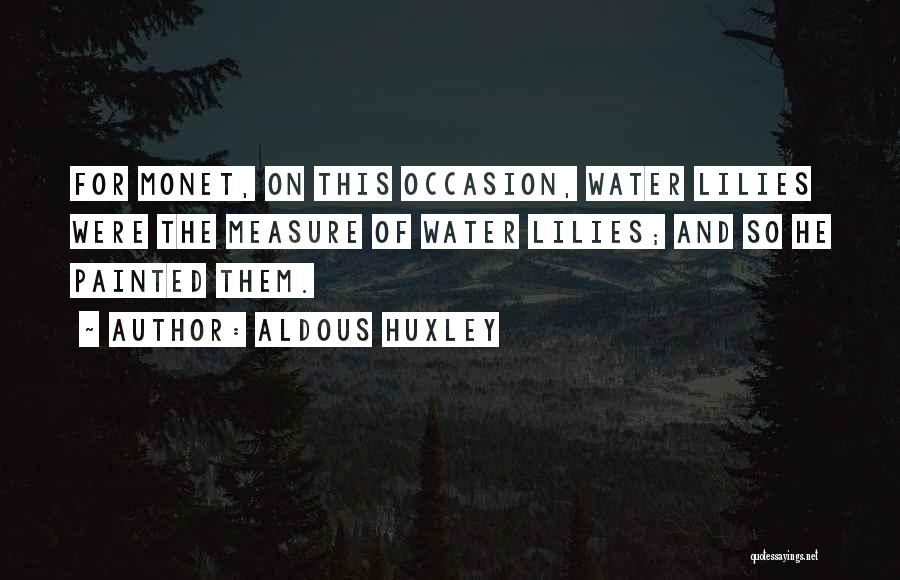 Aldous Huxley Quotes: For Monet, On This Occasion, Water Lilies Were The Measure Of Water Lilies; And So He Painted Them.