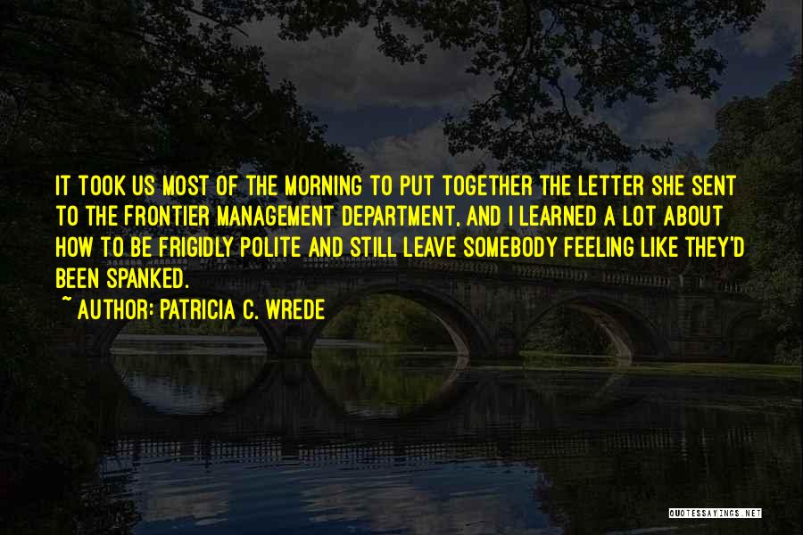 Patricia C. Wrede Quotes: It Took Us Most Of The Morning To Put Together The Letter She Sent To The Frontier Management Department, And