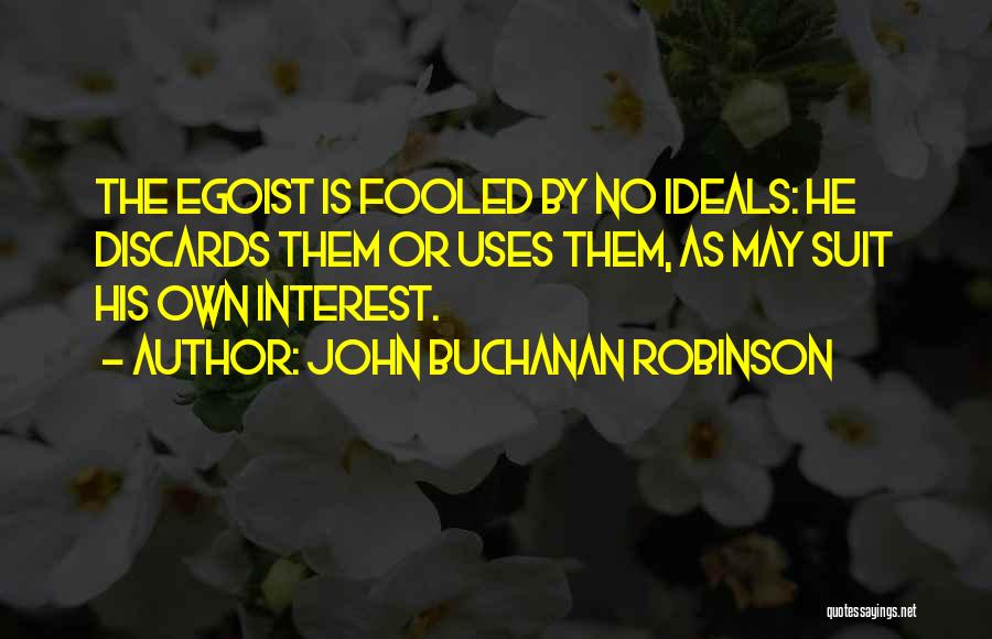 John Buchanan Robinson Quotes: The Egoist Is Fooled By No Ideals: He Discards Them Or Uses Them, As May Suit His Own Interest.