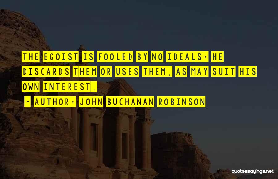 John Buchanan Robinson Quotes: The Egoist Is Fooled By No Ideals: He Discards Them Or Uses Them, As May Suit His Own Interest.