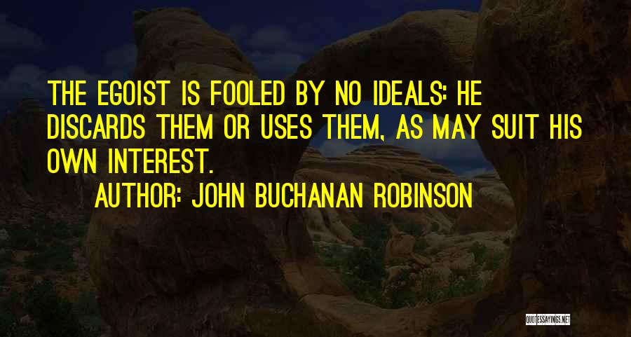 John Buchanan Robinson Quotes: The Egoist Is Fooled By No Ideals: He Discards Them Or Uses Them, As May Suit His Own Interest.