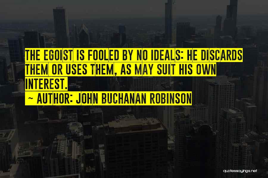 John Buchanan Robinson Quotes: The Egoist Is Fooled By No Ideals: He Discards Them Or Uses Them, As May Suit His Own Interest.
