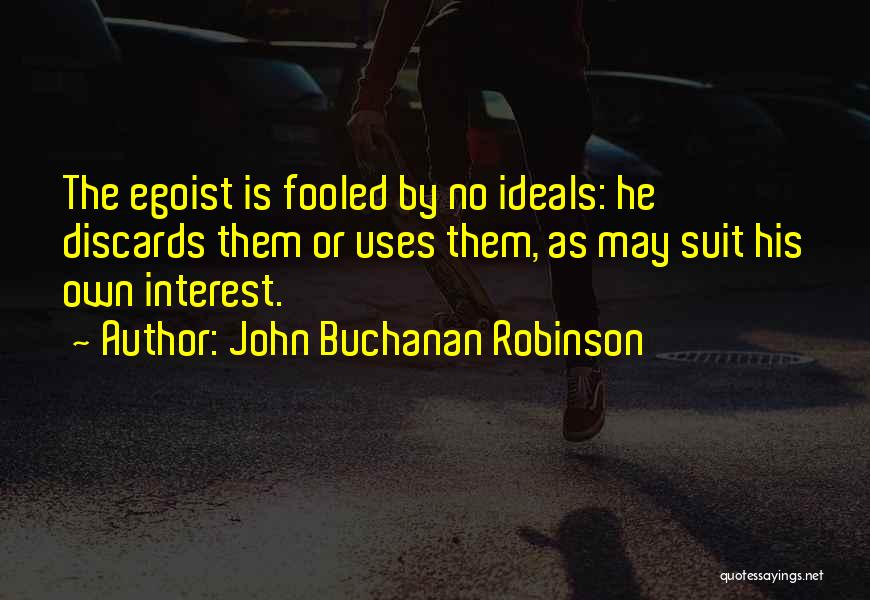 John Buchanan Robinson Quotes: The Egoist Is Fooled By No Ideals: He Discards Them Or Uses Them, As May Suit His Own Interest.