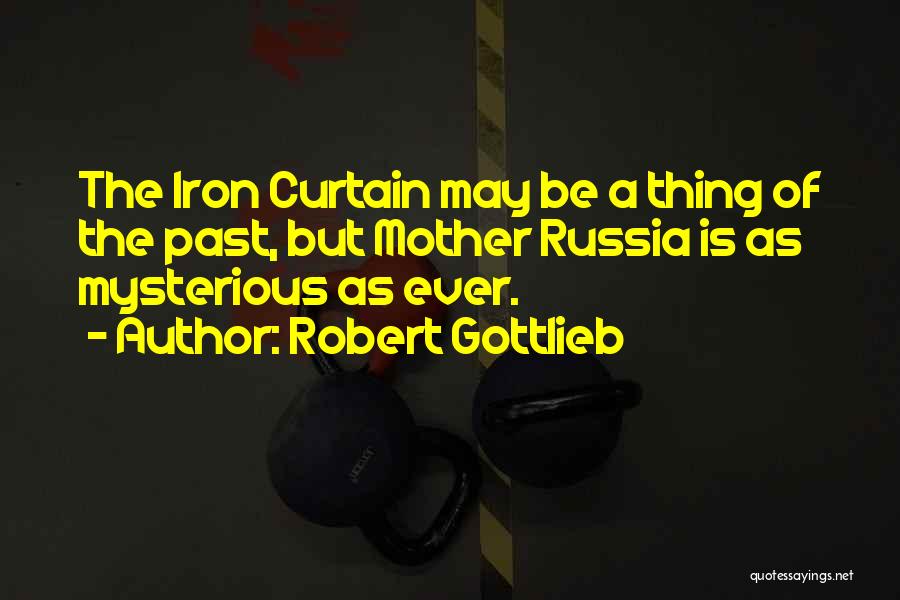 Robert Gottlieb Quotes: The Iron Curtain May Be A Thing Of The Past, But Mother Russia Is As Mysterious As Ever.