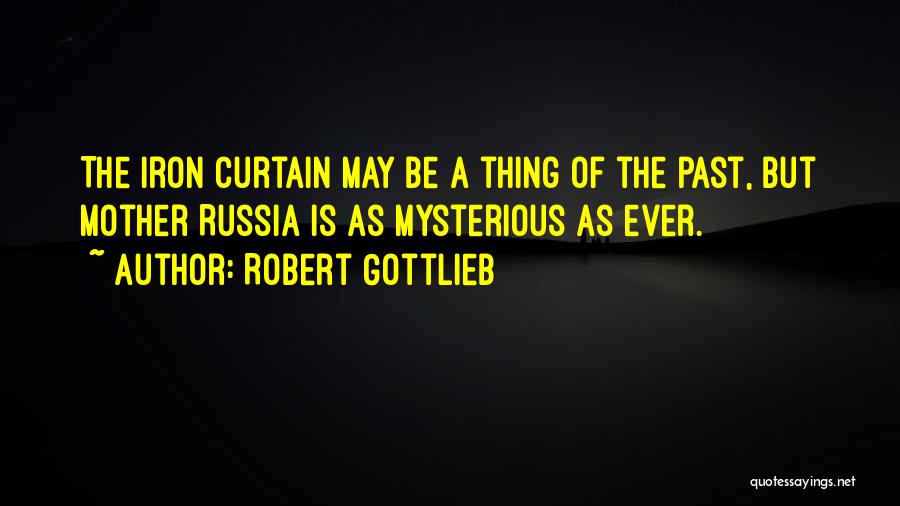 Robert Gottlieb Quotes: The Iron Curtain May Be A Thing Of The Past, But Mother Russia Is As Mysterious As Ever.