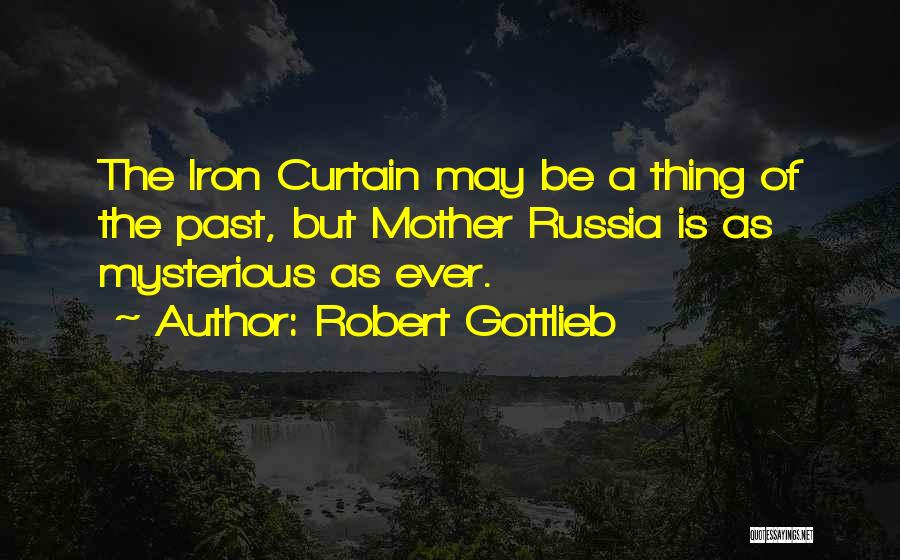 Robert Gottlieb Quotes: The Iron Curtain May Be A Thing Of The Past, But Mother Russia Is As Mysterious As Ever.