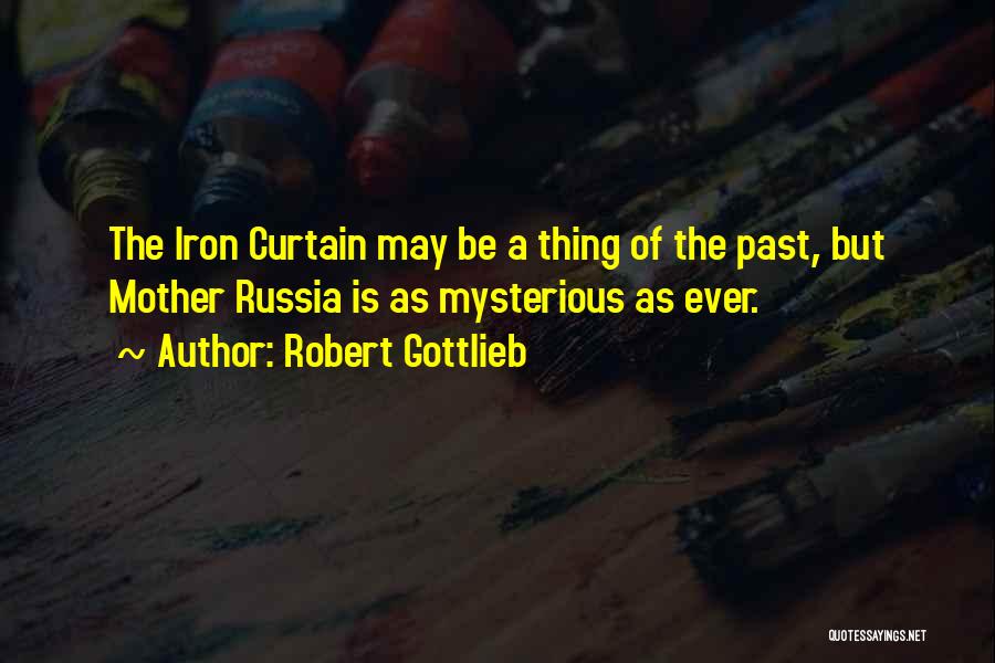 Robert Gottlieb Quotes: The Iron Curtain May Be A Thing Of The Past, But Mother Russia Is As Mysterious As Ever.