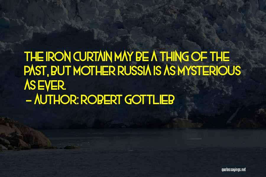 Robert Gottlieb Quotes: The Iron Curtain May Be A Thing Of The Past, But Mother Russia Is As Mysterious As Ever.