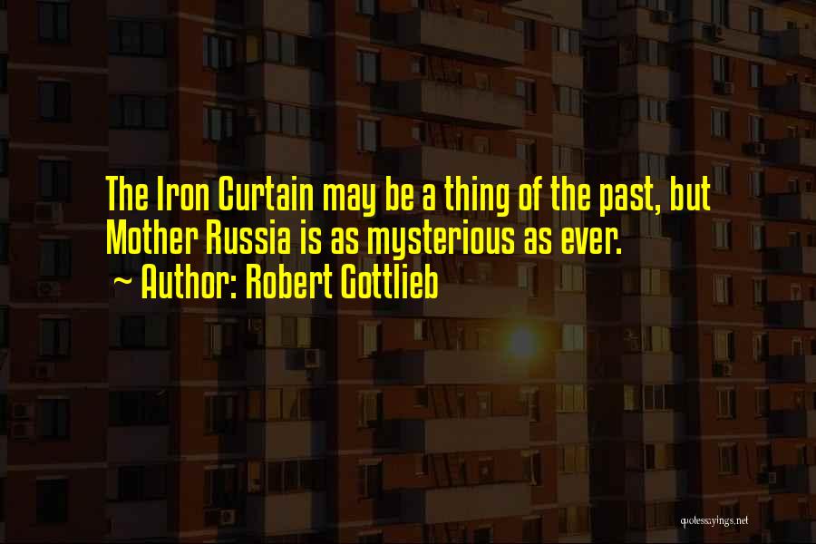 Robert Gottlieb Quotes: The Iron Curtain May Be A Thing Of The Past, But Mother Russia Is As Mysterious As Ever.
