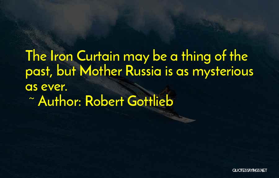 Robert Gottlieb Quotes: The Iron Curtain May Be A Thing Of The Past, But Mother Russia Is As Mysterious As Ever.