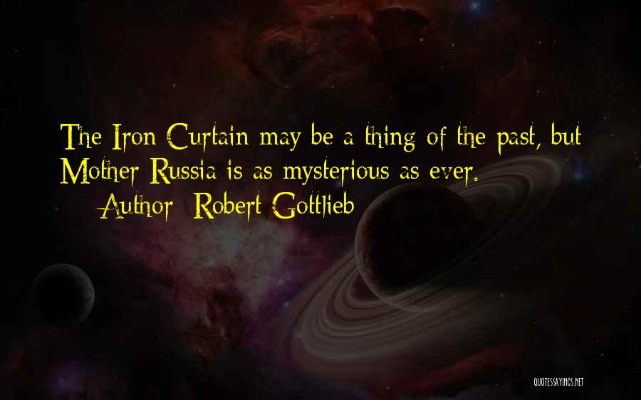 Robert Gottlieb Quotes: The Iron Curtain May Be A Thing Of The Past, But Mother Russia Is As Mysterious As Ever.