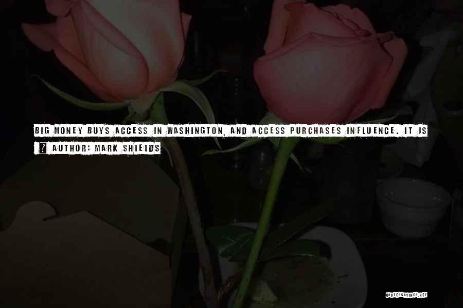 Mark Shields Quotes: Big Money Buys Access In Washington, And Access Purchases Influence. It Is As Simple As That. And They Have Basically