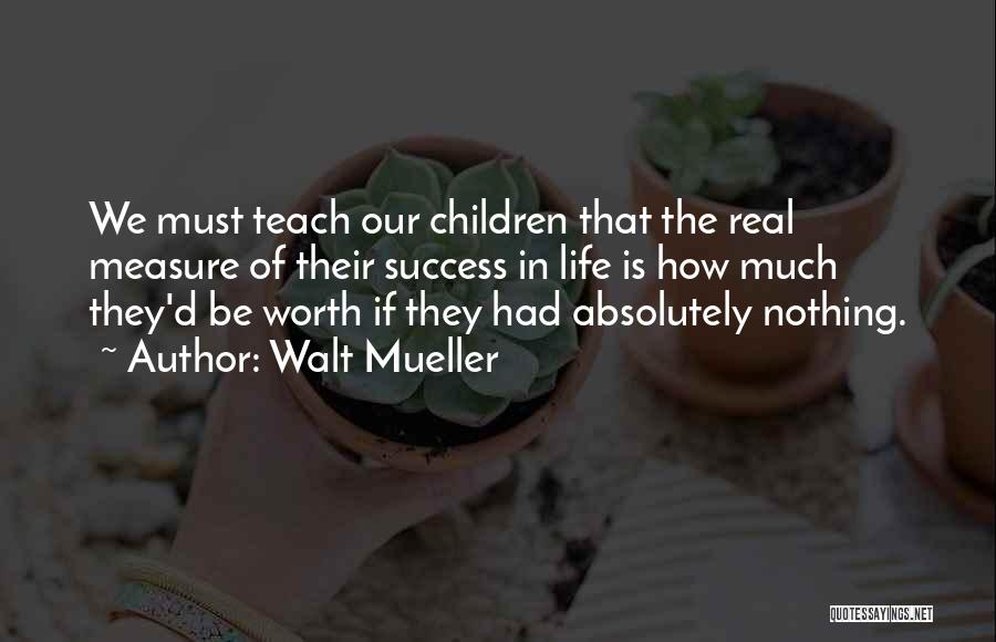 Walt Mueller Quotes: We Must Teach Our Children That The Real Measure Of Their Success In Life Is How Much They'd Be Worth