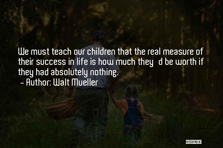 Walt Mueller Quotes: We Must Teach Our Children That The Real Measure Of Their Success In Life Is How Much They'd Be Worth