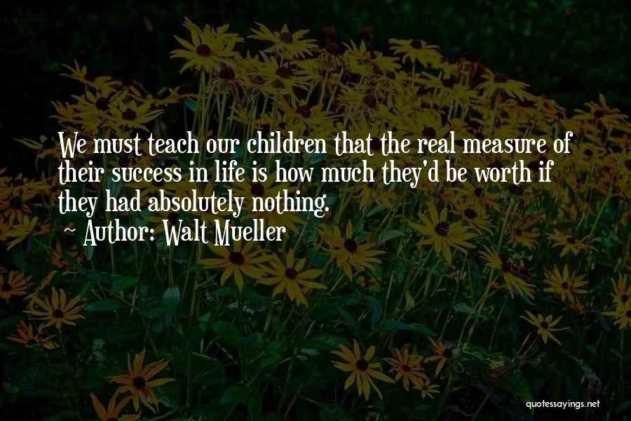 Walt Mueller Quotes: We Must Teach Our Children That The Real Measure Of Their Success In Life Is How Much They'd Be Worth