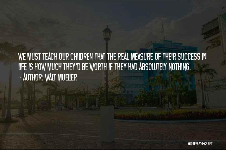 Walt Mueller Quotes: We Must Teach Our Children That The Real Measure Of Their Success In Life Is How Much They'd Be Worth