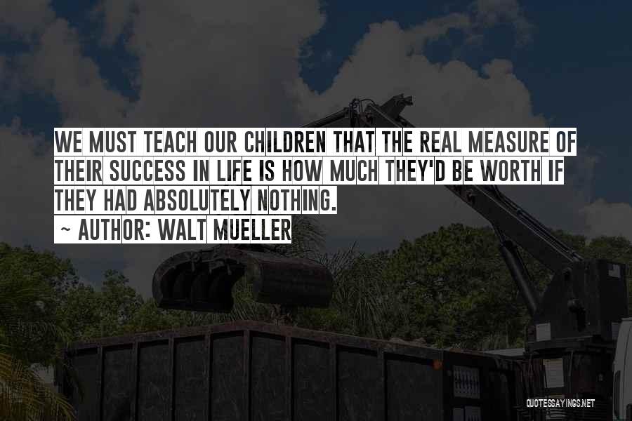 Walt Mueller Quotes: We Must Teach Our Children That The Real Measure Of Their Success In Life Is How Much They'd Be Worth