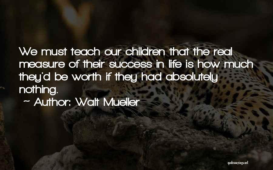 Walt Mueller Quotes: We Must Teach Our Children That The Real Measure Of Their Success In Life Is How Much They'd Be Worth