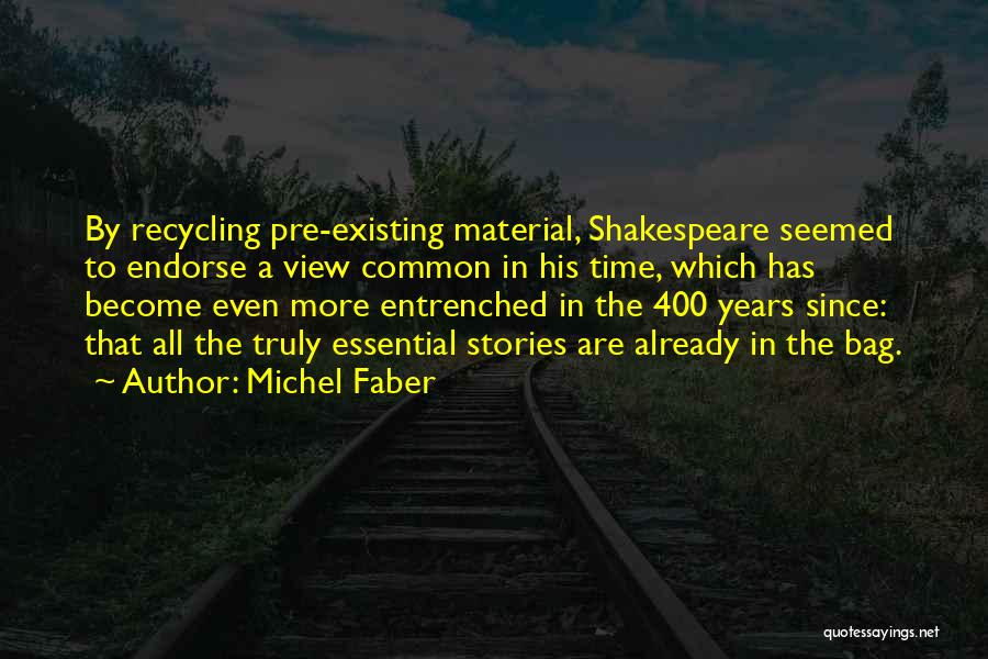 Michel Faber Quotes: By Recycling Pre-existing Material, Shakespeare Seemed To Endorse A View Common In His Time, Which Has Become Even More Entrenched