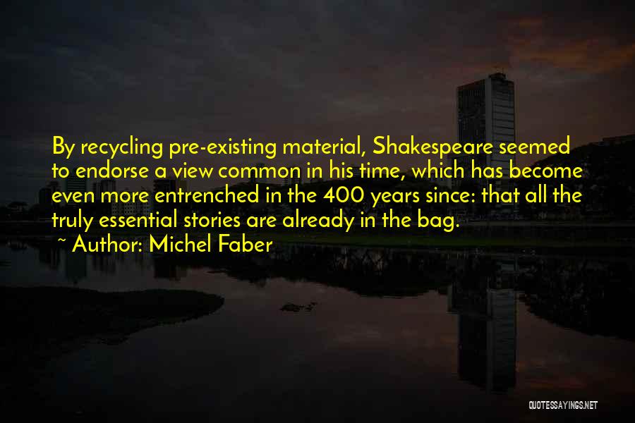 Michel Faber Quotes: By Recycling Pre-existing Material, Shakespeare Seemed To Endorse A View Common In His Time, Which Has Become Even More Entrenched