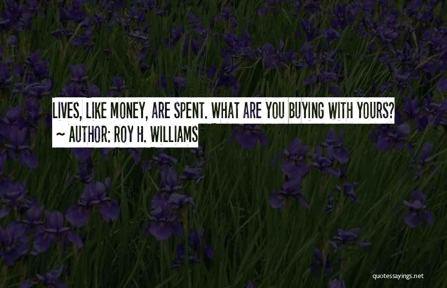 Roy H. Williams Quotes: Lives, Like Money, Are Spent. What Are You Buying With Yours?
