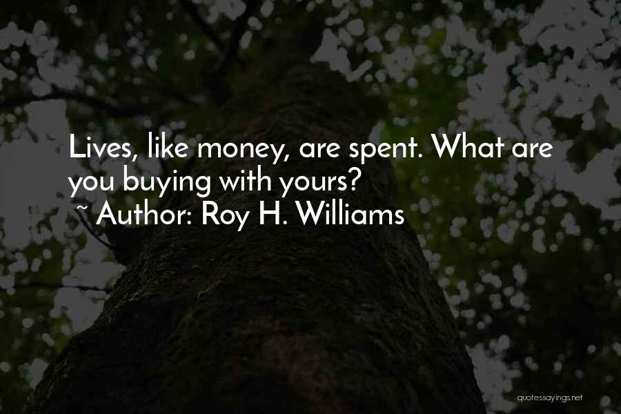 Roy H. Williams Quotes: Lives, Like Money, Are Spent. What Are You Buying With Yours?