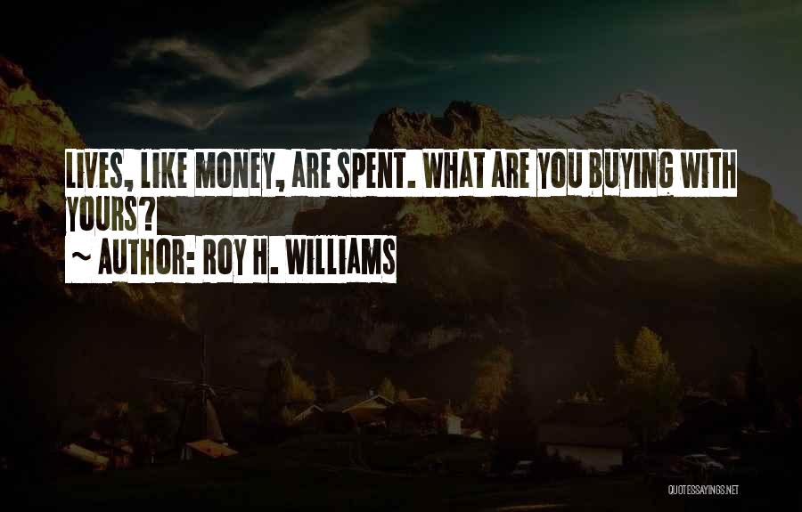 Roy H. Williams Quotes: Lives, Like Money, Are Spent. What Are You Buying With Yours?