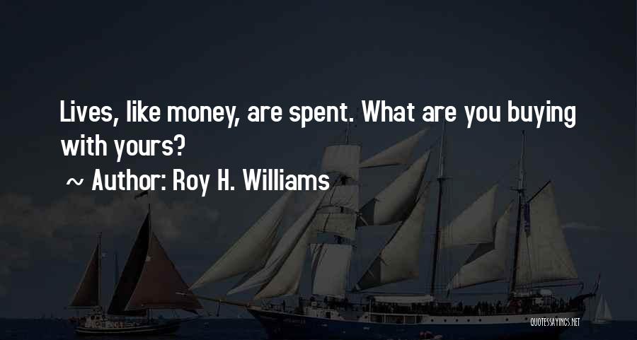 Roy H. Williams Quotes: Lives, Like Money, Are Spent. What Are You Buying With Yours?