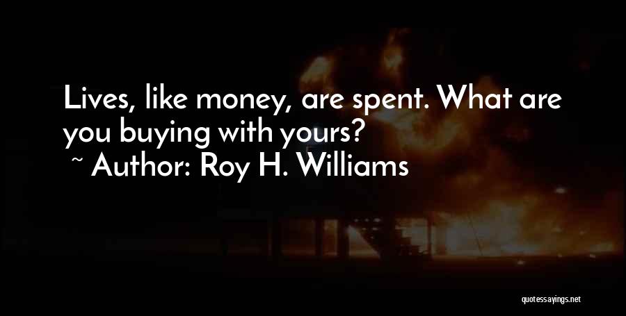 Roy H. Williams Quotes: Lives, Like Money, Are Spent. What Are You Buying With Yours?