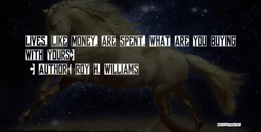 Roy H. Williams Quotes: Lives, Like Money, Are Spent. What Are You Buying With Yours?