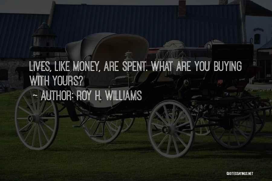 Roy H. Williams Quotes: Lives, Like Money, Are Spent. What Are You Buying With Yours?