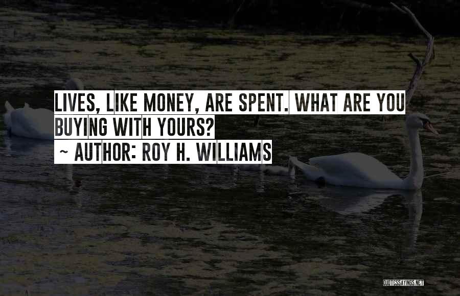Roy H. Williams Quotes: Lives, Like Money, Are Spent. What Are You Buying With Yours?