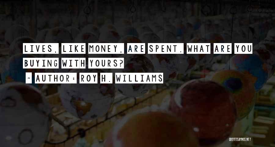 Roy H. Williams Quotes: Lives, Like Money, Are Spent. What Are You Buying With Yours?