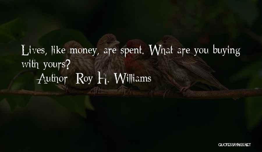 Roy H. Williams Quotes: Lives, Like Money, Are Spent. What Are You Buying With Yours?